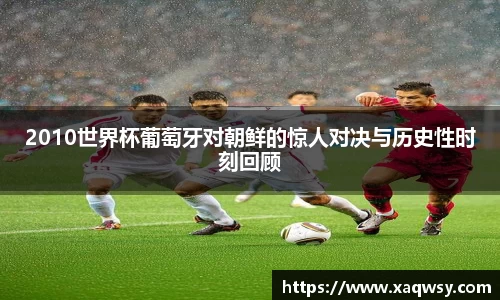 2010世界杯葡萄牙对朝鲜的惊人对决与历史性时刻回顾